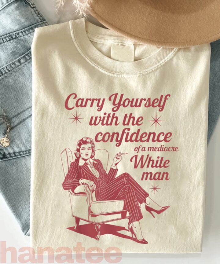 Carry Yourself With The Confidence Of A Mediocre White Man Feminism