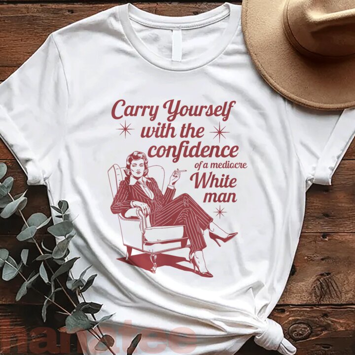 Carry Yourself With The Confidence Of A Mediocre White Man Feminism