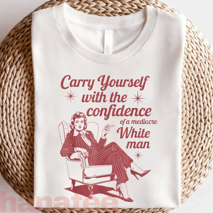 Carry Yourself With The Confidence Of A Mediocre White Man Feminism