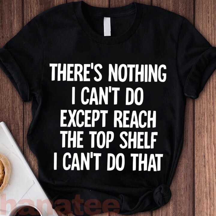 There Is Nothing I Can't Do Except Reach The Top Shelf  