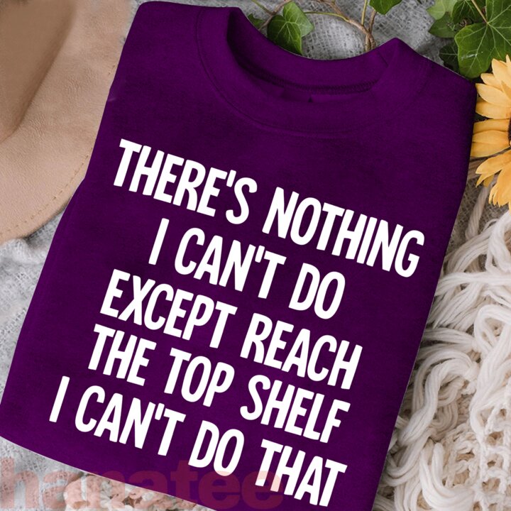 There Is Nothing I Can't Do Except Reach The Top Shelf  