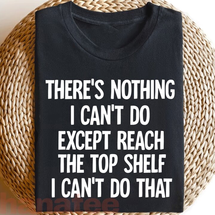 There Is Nothing I Can't Do Except Reach The Top Shelf  