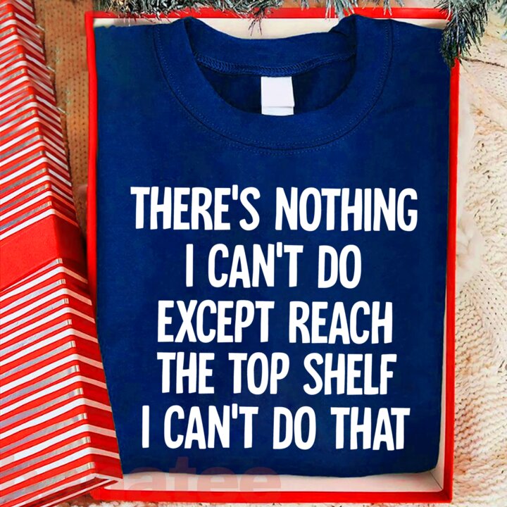 There Is Nothing I Can't Do Except Reach The Top Shelf  