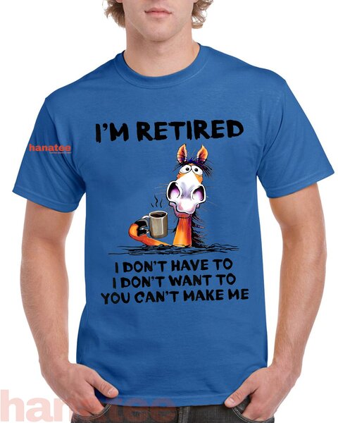 I'm Retired I Don't Have To I Don't Want To  