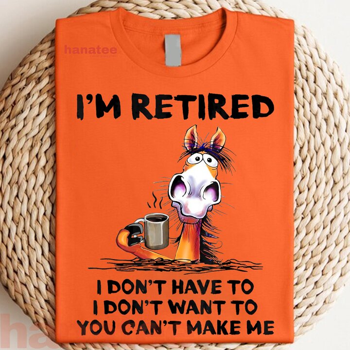 I'm Retired I Don't Have To I Don't Want To  