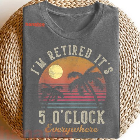 I'm Retired It's 5 O'Clock Everywhere  